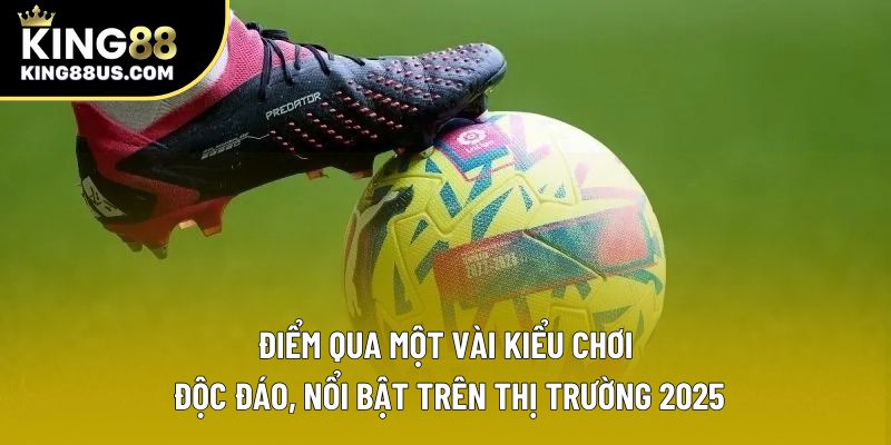 Điểm qua một vài kiểu chơi độc đáo, nổi bật trên thị trường 2025