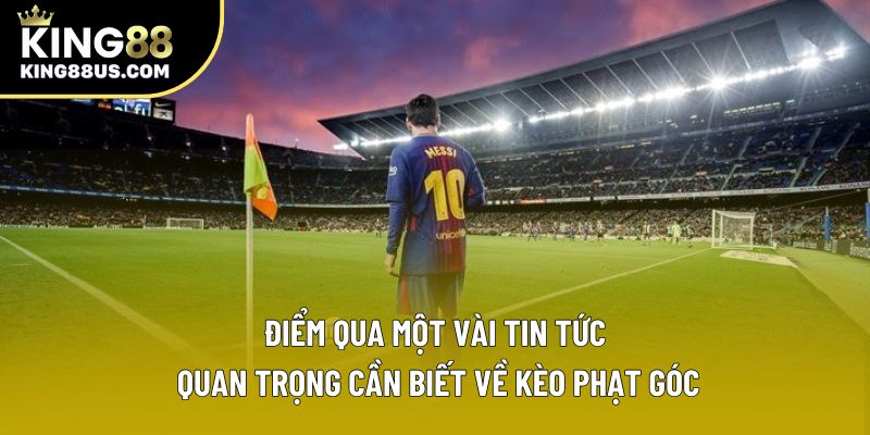 Điểm qua một vài tin tức quan trọng cần biết về kèo phạt góc