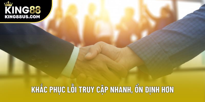 Khắc phục lỗi truy cập nhanh, ổn định hơn Khắc phục lỗi truy cập nhanh, ổn định hơn